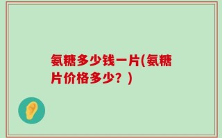 氨糖多少钱一片(氨糖片价格多少？)