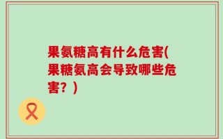 果氨糖高有什么危害(果糖氨高会导致哪些危害？)