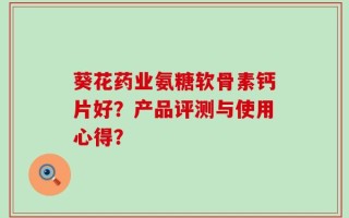 葵花药业氨糖软骨素钙片好？产品评测与使用心得？