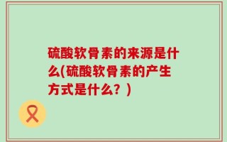 硫酸软骨素的来源是什么(硫酸软骨素的产生方式是什么？)