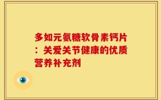 多如元氨糖软骨素钙片：关爱关节健康的优质营养补充剂