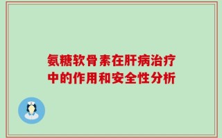 氨糖软骨素在肝病治疗中的作用和安全性分析