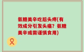 氨糖美辛吃后头疼(有效成分引发头痛？氨糖美辛或需谨慎食用)