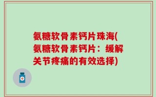 氨糖软骨素钙片珠海(氨糖软骨素钙片：缓解关节疼痛的有效选择)