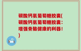 碳酸钙氨葡萄糖胶囊(碳酸钙氨葡萄糖胶囊：增强骨骼健康的利器！)