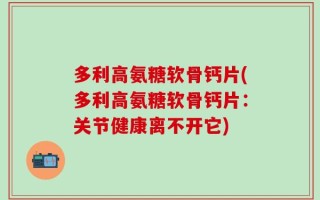 多利高氨糖软骨钙片(多利高氨糖软骨钙片：关节健康离不开它)