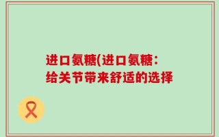 进口氨糖(进口氨糖：给关节带来舒适的选择