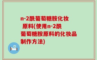 n-2酰葡萄糖胺化妆 原料(使用n-2酰葡萄糖胺原料的化妆品制作方法)