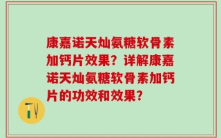 康嘉诺天灿氨糖软骨素加钙片效果？详解康嘉诺天灿氨糖软骨素加钙片的功效和效果？