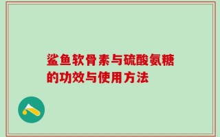 鲨鱼软骨素与硫酸氨糖的功效与使用方法