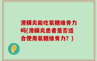 滑膜炎能吃氨糖维骨力吗(滑膜炎患者是否适合使用氨糖维骨力？)