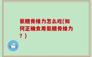 氨糖骨维力怎么吃(如何正确食用氨糖骨维力？)