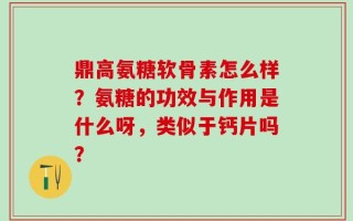 鼎高氨糖软骨素怎么样？氨糖的功效与作用是什么呀，类似于钙片吗？