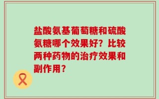 盐酸氨基葡萄糖和硫酸氨糖哪个效果好？比较两种药物的治疗效果和副作用？