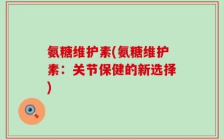 氨糖维护素(氨糖维护素：关节保健的新选择)