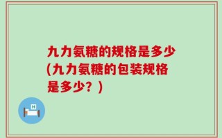 九力氨糖的规格是多少(九力氨糖的包装规格是多少？)