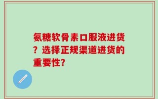 氨糖软骨素口服液进货？选择正规渠道进货的重要性？