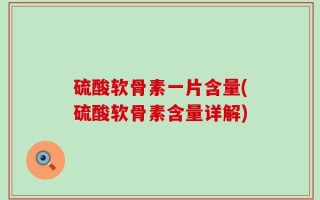 硫酸软骨素一片含量(硫酸软骨素含量详解)