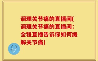 调理关节痛的直播间(调理关节痛的直播间：全程直播告诉你如何缓解关节痛)