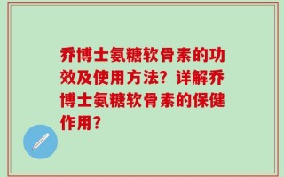 乔博士氨糖软骨素的功效及使用方法？详解乔博士氨糖软骨素的保健作用？