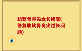 肋软骨鼻尖太长修复(修复肋软骨鼻尖过长问题)