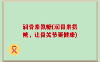 润骨素氨糖(润骨素氨糖，让骨关节更健康)