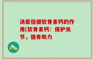 汤臣倍健软骨素钙的作用(软骨素钙：保护关节，强骨助力