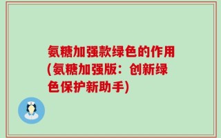 氨糖加强款绿色的作用(氨糖加强版：创新绿色保护新助手)