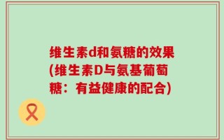 维生素d和氨糖的效果(维生素D与氨基葡萄糖：有益健康的配合)