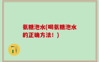 氨糖泡水(喝氨糖泡水的正确方法！)