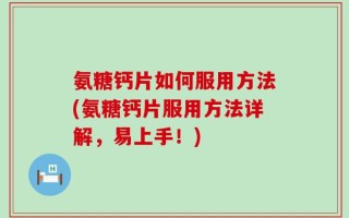 氨糖钙片如何服用方法(氨糖钙片服用方法详解，易上手！)