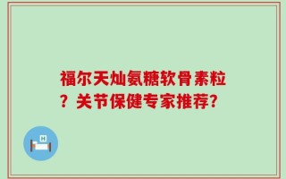 福尔天灿氨糖软骨素粒？关节保健专家推荐？