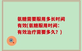氨糖需要服用多长时间有效(氨糖服用时间：有效治疗需要多久？)
