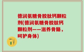 德润氨糖骨胶肽钙颗粒剂(德润氨糖骨胶肽钙颗粒剂——滋养骨骼，呵护身体)