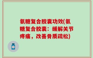 氨糖复合胶囊功效(氨糖复合胶囊：缓解关节疼痛，改善骨质疏松)