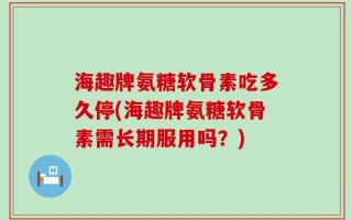 海趣牌氨糖软骨素吃多久停(海趣牌氨糖软骨素需长期服用吗？)