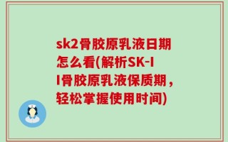 sk2骨胶原乳液日期怎么看(解析SK-II骨胶原乳液保质期，轻松掌握使用时间)