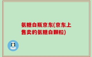 氨糖白瓶京东(京东上售卖的氨糖白颗粒)