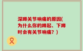 深蹲关节响痛的原因(为什么你的蹲起、下蹲时会有关节响痛？)