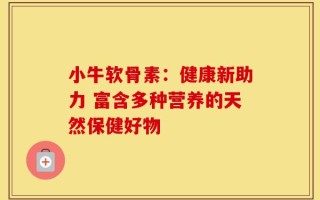 小牛软骨素：健康新助力 富含多种营养的天然保健好物