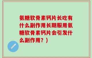 氨糖软骨素钙片长吃有什么副作用长期服用氨糖软骨素钙片会引发什么副作用？)