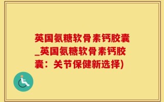 英国氨糖软骨素钙胶囊_英国氨糖软骨素钙胶囊：关节保健新选择)