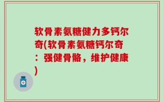软骨素氨糖健力多钙尔奇(软骨素氨糖钙尔奇：强健骨骼，维护健康)