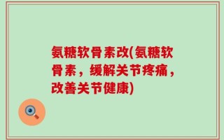 氨糖软骨素改(氨糖软骨素，缓解关节疼痛，改善关节健康)