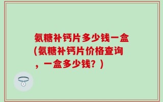 氨糖补钙片多少钱一盒(氨糖补钙片价格查询，一盒多少钱？)