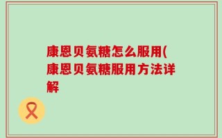 康恩贝氨糖怎么服用(康恩贝氨糖服用方法详解