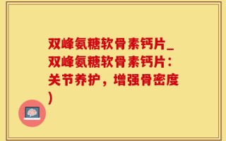 双峰氨糖软骨素钙片_双峰氨糖软骨素钙片：关节养护，增强骨密度)