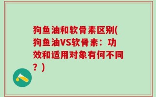 狗鱼油和软骨素区别(狗鱼油VS软骨素：功效和适用对象有何不同？)