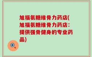 旭福氨糖维骨力药店(旭福氨糖维骨力药店：提供强骨健身的专业药品)