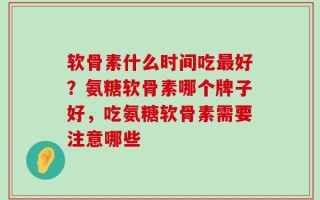 软骨素什么时间吃最好？氨糖软骨素哪个牌子好，吃氨糖软骨素需要注意哪些